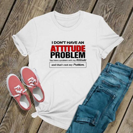 I Dont Have An Attitude Problem T Shirt